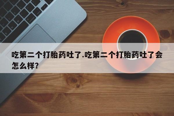 堕胎药在线付款吃第二个打胎药吐了.吃第二个打胎药吐了会怎么样？