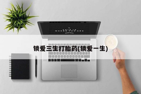 堕胎药在线付款锁爱三生打胎药(锁爱一生)