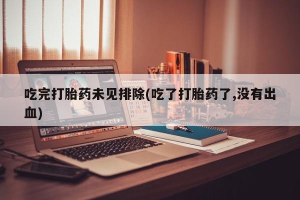 堕胎药在线付款吃完打胎药未见排除(吃了打胎药了,没有出血)