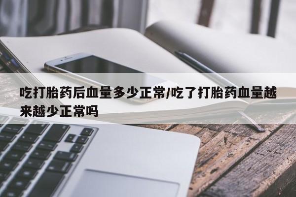 堕胎药在线付款吃打胎药后血量多少正常/吃了打胎药血量越来越少正常吗