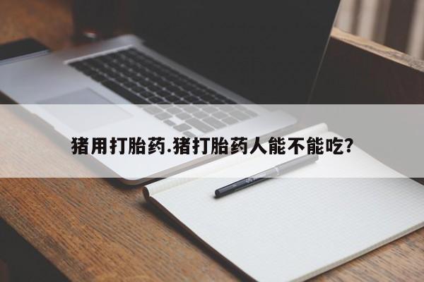 堕胎药在线付款猪用打胎药.猪打胎药人能不能吃？