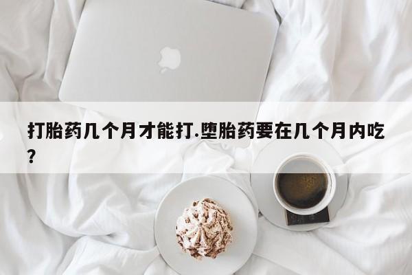 堕胎药在线付款打胎药几个月才能打.堕胎药要在几个月内吃？