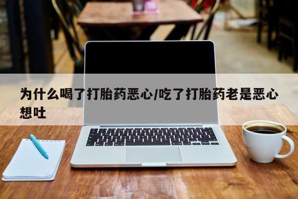 堕胎药在线付款为什么喝了打胎药恶心/吃了打胎药老是恶心想吐