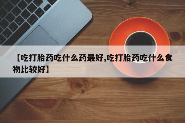 堕胎药在线付款【吃打胎药吃什么药最好,吃打胎药吃什么食物比较好】