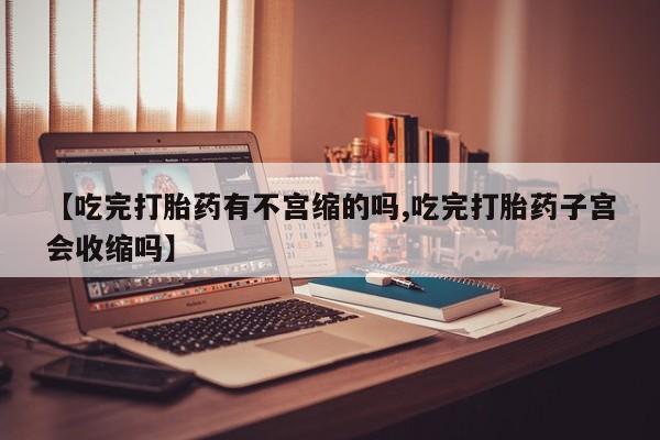 堕胎药在线付款【吃完打胎药有不宫缩的吗,吃完打胎药子宫会收缩吗】