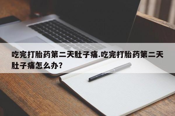 堕胎药在线付款吃完打胎药第二天肚子痛.吃完打胎药第二天肚子痛怎么办？