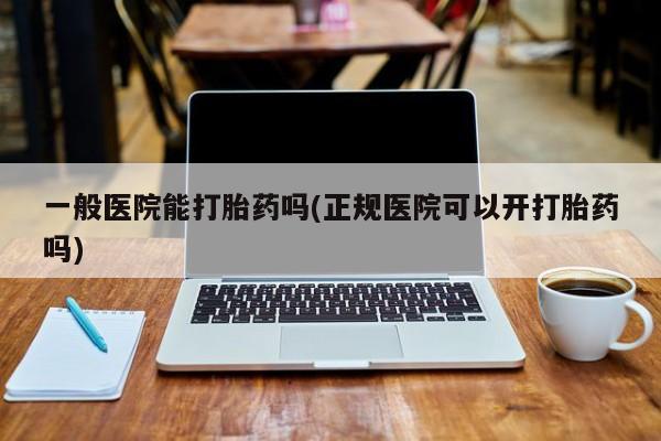 堕胎药在线付款一般医院能打胎药吗(正规医院可以开打胎药吗)