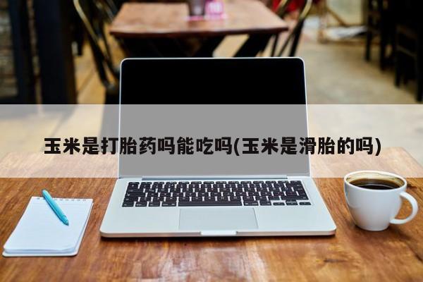 堕胎药在线付款玉米是打胎药吗能吃吗(玉米是滑胎的吗)