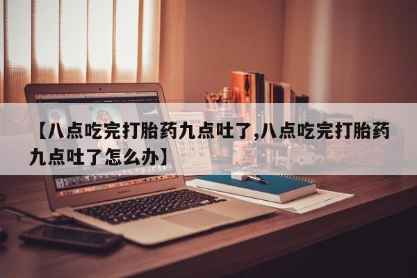 堕胎药在线付款【八点吃完打胎药九点吐了,八点吃完打胎药九点吐了怎么办】