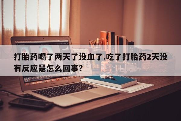 堕胎药在线付款打胎药喝了两天了没血了.吃了打胎药2天没有反应是怎么回事？