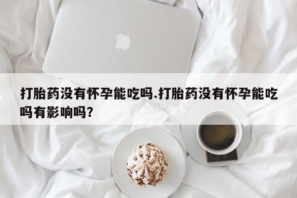 堕胎药在线付款打胎药没有怀孕能吃吗.打胎药没有怀孕能吃吗有影响吗？