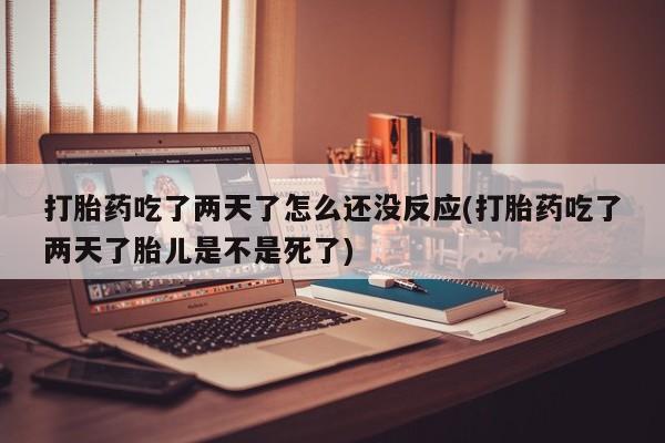 堕胎药在线付款打胎药吃了两天了怎么还没反应(打胎药吃了两天了胎儿是不是死了)