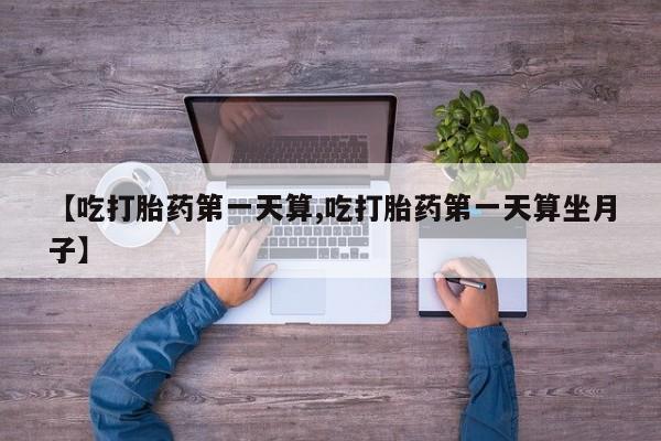 堕胎药在线付款【吃打胎药第一天算,吃打胎药第一天算坐月子】