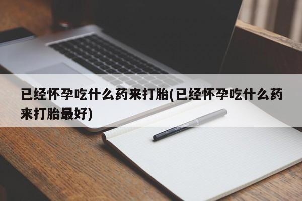 堕胎药在线付款已经怀孕吃什么药来打胎(已经怀孕吃什么药来打胎最好)