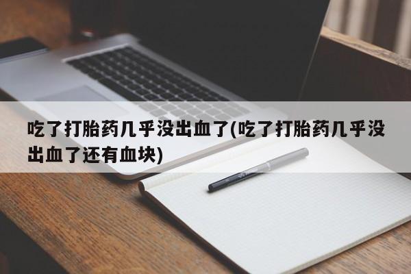 堕胎药在线付款吃了打胎药几乎没出血了(吃了打胎药几乎没出血了还有血块)
