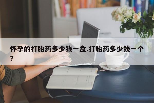 堕胎药在线付款怀孕的打胎药多少钱一盒.打胎药多少钱一个？