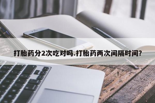 堕胎药在线付款打胎药分2次吃对吗.打胎药两次间隔时间？