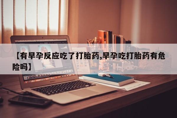 堕胎药在线付款【有早孕反应吃了打胎药,早孕吃打胎药有危险吗】