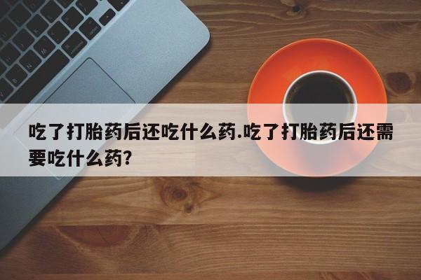 堕胎药在线付款吃了打胎药后还吃什么药.吃了打胎药后还需要吃什么药？
