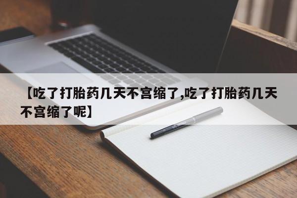 堕胎药在线付款【吃了打胎药几天不宫缩了,吃了打胎药几天不宫缩了呢】