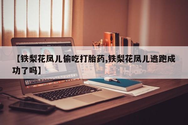 堕胎药在线付款【铁梨花凤儿偷吃打胎药,铁梨花凤儿逃跑成功了吗】