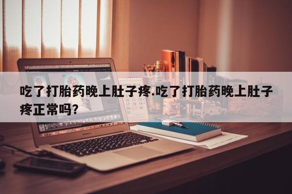 堕胎药在线付款吃了打胎药晚上肚子疼.吃了打胎药晚上肚子疼正常吗？