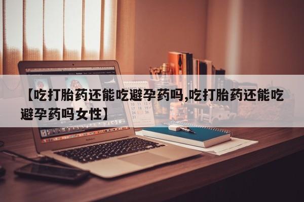 堕胎药在线付款【吃打胎药还能吃避孕药吗,吃打胎药还能吃避孕药吗女性】