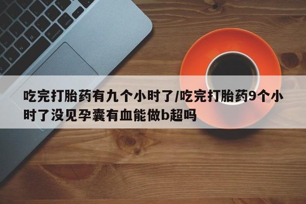 堕胎药在线付款吃完打胎药有九个小时了/吃完打胎药9个小时了没见孕囊有血能做b超吗