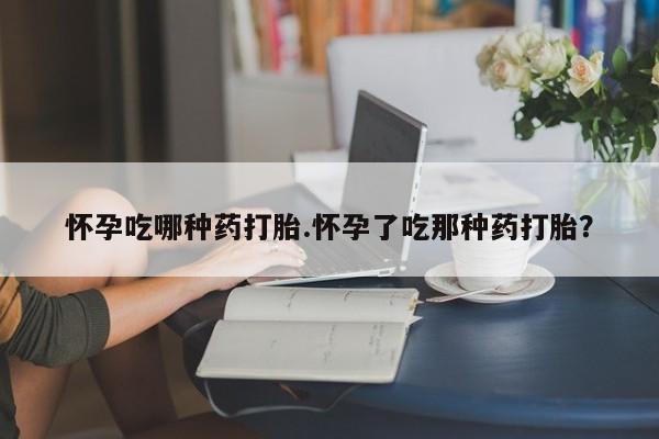 堕胎药在线付款怀孕吃哪种药打胎.怀孕了吃那种药打胎？