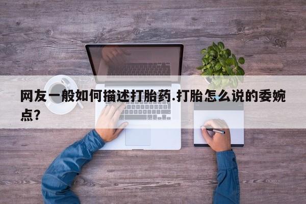 堕胎药在线付款网友一般如何描述打胎药.打胎怎么说的委婉点？