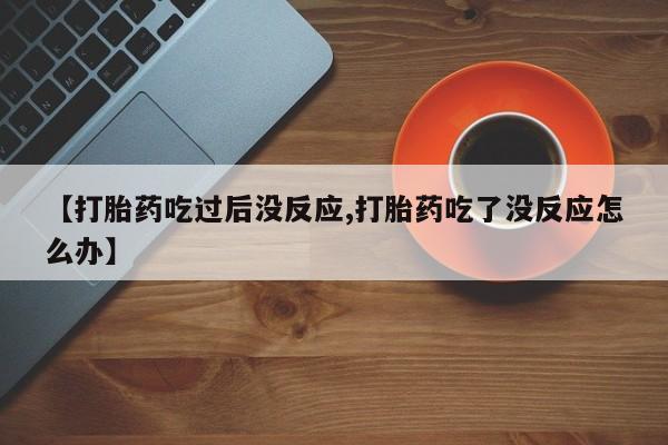 堕胎药在线付款【打胎药吃过后没反应,打胎药吃了没反应怎么办】
