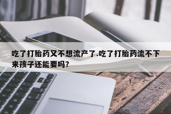堕胎药在线付款吃了打胎药又不想流产了.吃了打胎药流不下来孩子还能要吗？