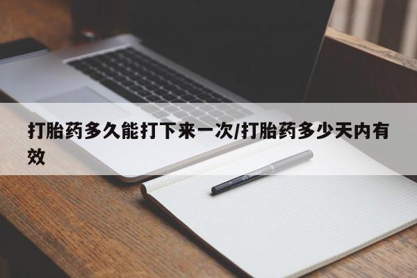 堕胎药在线付款打胎药多久能打下来一次/打胎药多少天内有效
