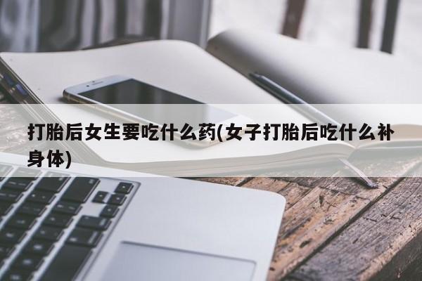 堕胎药在线付款打胎后女生要吃什么药(女子打胎后吃什么补身体)