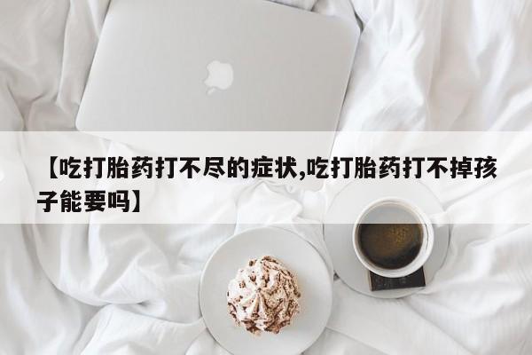 堕胎药在线付款【吃打胎药打不尽的症状,吃打胎药打不掉孩子能要吗】