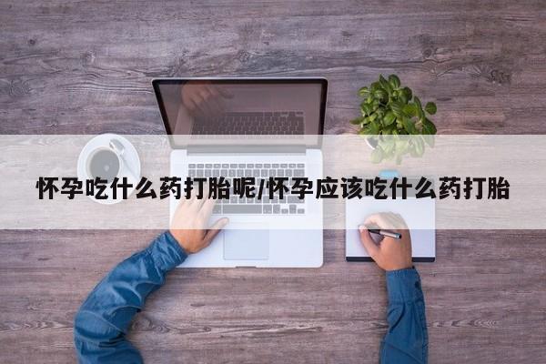 堕胎药在线付款怀孕吃什么药打胎呢/怀孕应该吃什么药打胎
