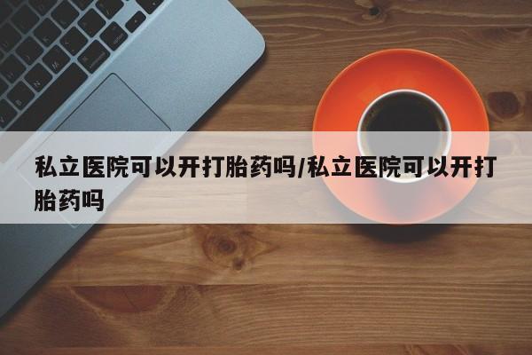 堕胎药在线付款私立医院可以开打胎药吗/私立医院可以开打胎药吗