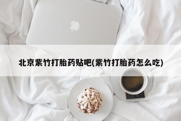 堕胎药在线付款北京紫竹打胎药贴吧(紫竹打胎药怎么吃)
