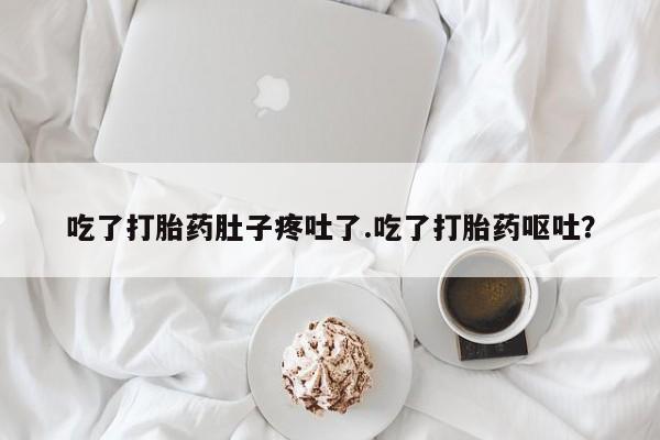 堕胎药在线付款吃了打胎药肚子疼吐了.吃了打胎药呕吐？
