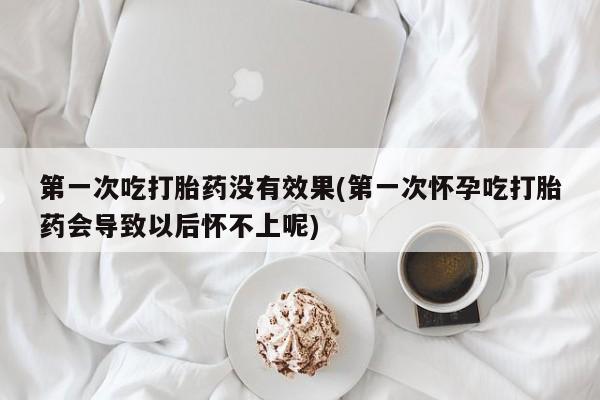 堕胎药在线付款第一次吃打胎药没有效果(第一次怀孕吃打胎药会导致以后怀不上呢)