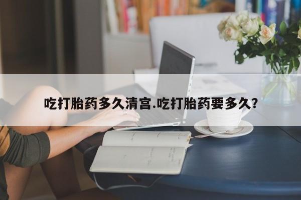 堕胎药在线付款吃打胎药多久清宫.吃打胎药要多久？