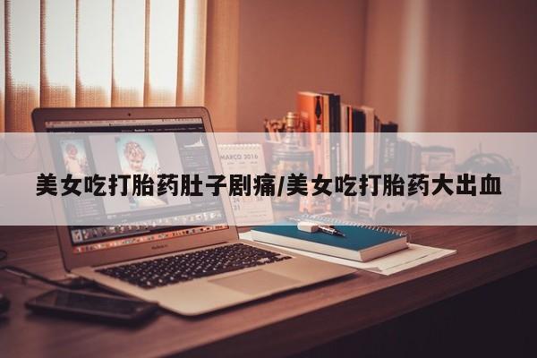 堕胎药在线付款美女吃打胎药肚子剧痛/美女吃打胎药大出血