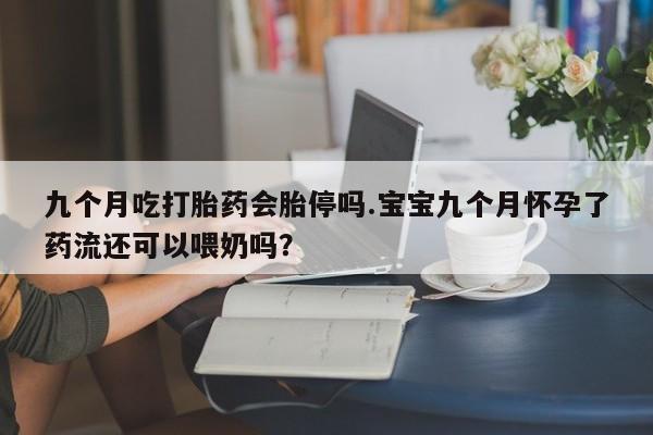 堕胎药在线付款九个月吃打胎药会胎停吗.宝宝九个月怀孕了药流还可以喂奶吗？