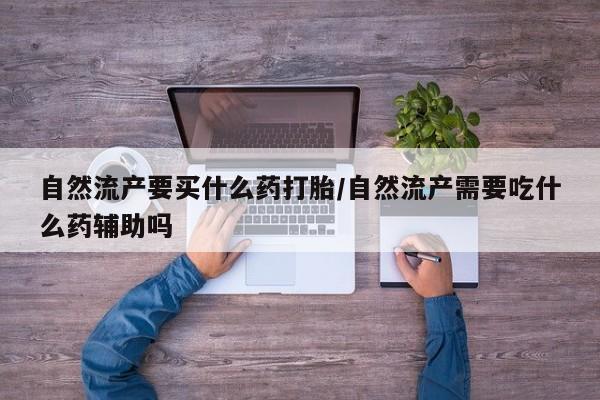 堕胎药在线付款自然流产要买什么药打胎/自然流产需要吃什么药辅助吗