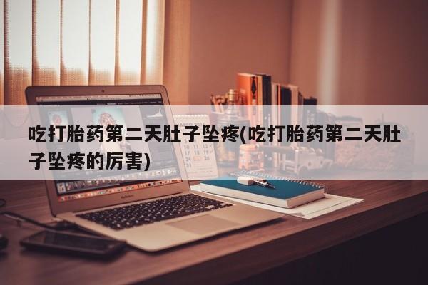 堕胎药在线付款吃打胎药第二天肚子坠疼(吃打胎药第二天肚子坠疼的厉害)