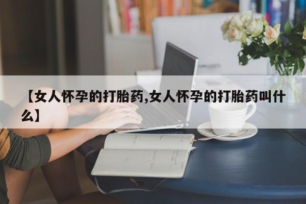 堕胎药在线付款【女人怀孕的打胎药,女人怀孕的打胎药叫什么】
