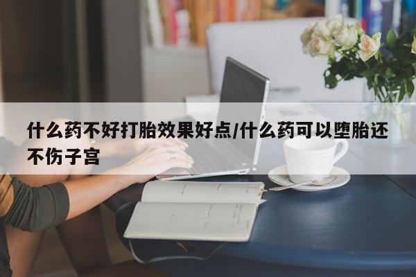 堕胎药在线付款什么药不好打胎效果好点/什么药可以堕胎还不伤子宫