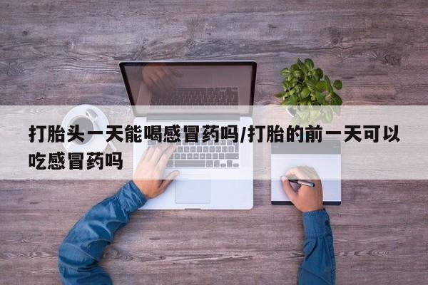 堕胎药在线付款打胎头一天能喝感冒药吗/打胎的前一天可以吃感冒药吗