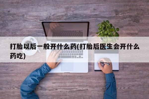 堕胎药在线付款打胎以后一般开什么药(打胎后医生会开什么药吃)