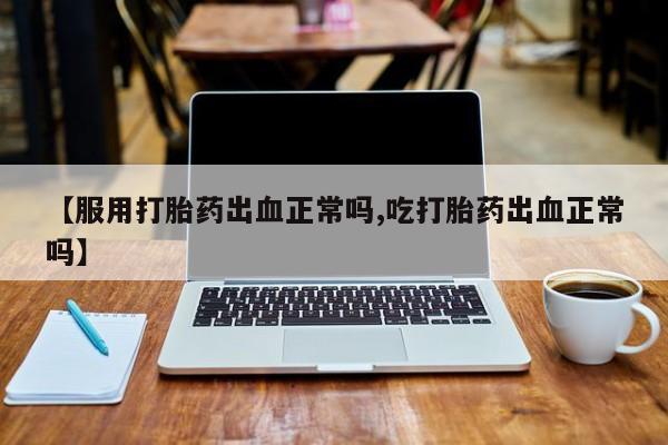 堕胎药在线付款【服用打胎药出血正常吗,吃打胎药出血正常吗】